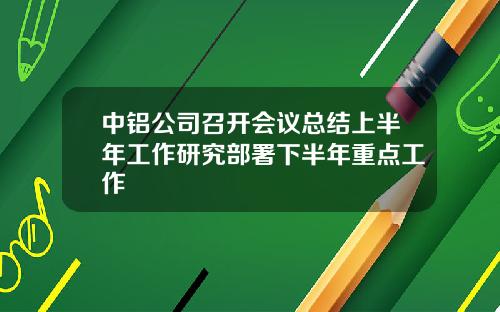 中铝公司召开会议总结上半年工作研究部署下半年重点工作