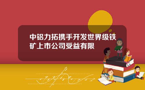 中铝力拓携手开发世界级铁矿上市公司受益有限