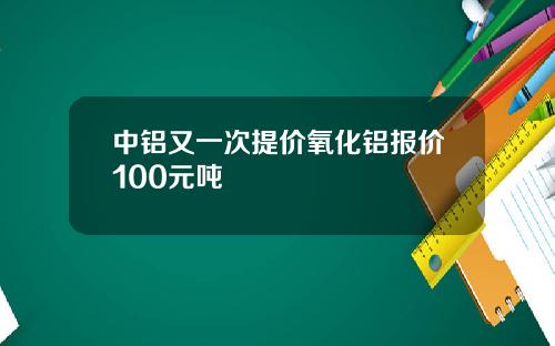 中铝又一次提价氧化铝报价100元吨