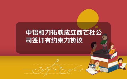 中铝和力拓就成立西芒杜公司签订有约束力协议