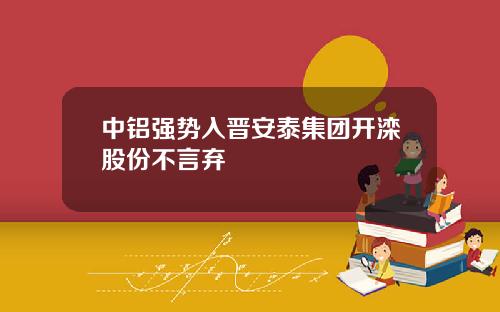 中铝强势入晋安泰集团开滦股份不言弃