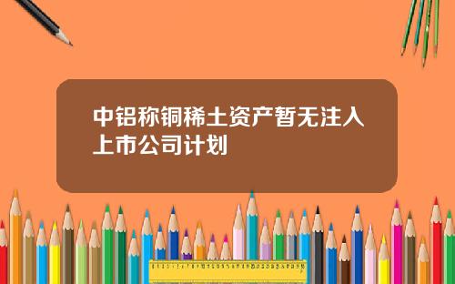 中铝称铜稀土资产暂无注入上市公司计划