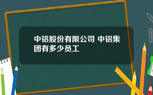 中铝股份有限公司 中铝集团有多少员工