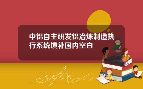 中铝自主研发铝冶炼制造执行系统填补国内空白