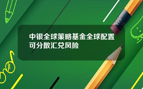 中银全球策略基金全球配置可分散汇兑风险