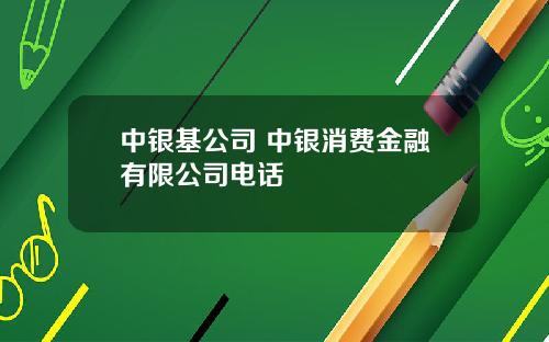 中银基公司 中银消费金融有限公司电话