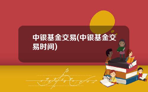 中银基金交易(中银基金交易时间)