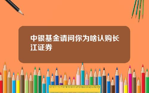 中银基金请问你为啥认购长江证券