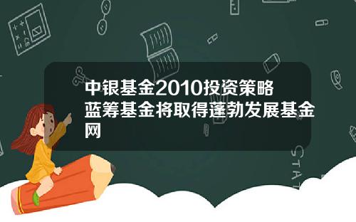 中银基金2010投资策略蓝筹基金将取得蓬勃发展基金网