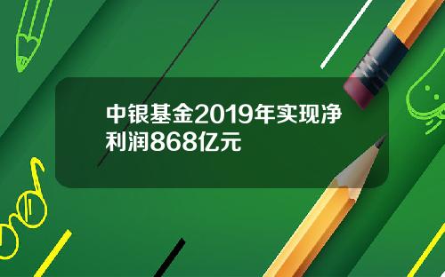 中银基金2019年实现净利润868亿元