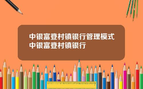 中银富登村镇银行管理模式中银富登村镇银行