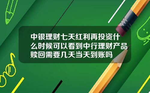 中银理财七天红利再投资什么时候可以看到中行理财产品赎回需要几天当天到账吗