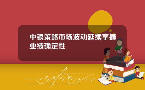 中银策略市场波动延续掌握业绩确定性