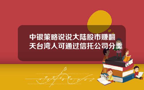 中银策略说说大陆股市赚翻天台湾人可通过信托公司分羹