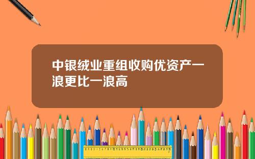 中银绒业重组收购优资产一浪更比一浪高