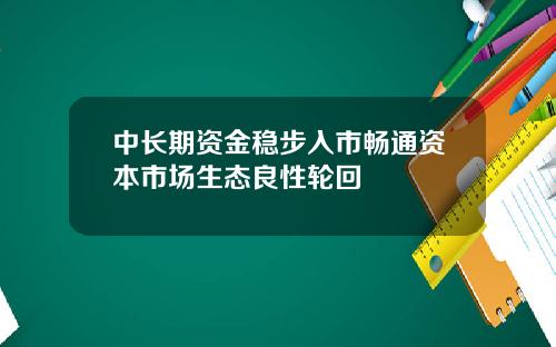 中长期资金稳步入市畅通资本市场生态良性轮回