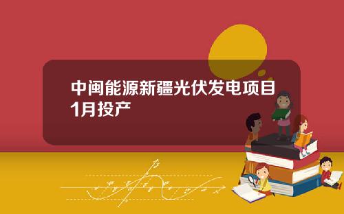 中闽能源新疆光伏发电项目1月投产