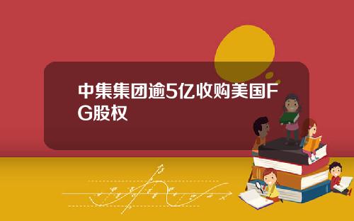 中集集团逾5亿收购美国FG股权