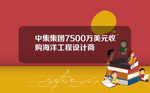 中集集团7500万美元收购海洋工程设计商