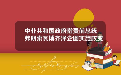 中非共和国政府指责前总统弗朗索瓦博齐泽企图实施政变
