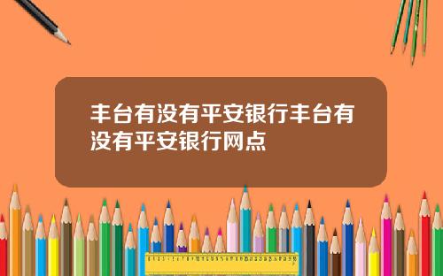 丰台有没有平安银行丰台有没有平安银行网点