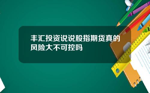 丰汇投资说说股指期货真的风险大不可控吗