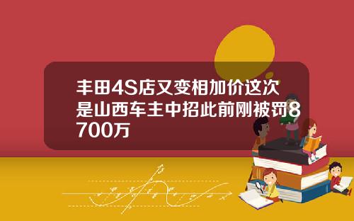 丰田4S店又变相加价这次是山西车主中招此前刚被罚8700万
