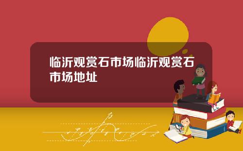 临沂观赏石市场临沂观赏石市场地址
