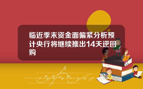 临近季末资金面偏紧分析预计央行将继续推出14天逆回购