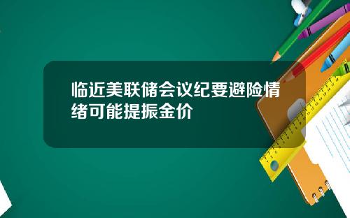 临近美联储会议纪要避险情绪可能提振金价