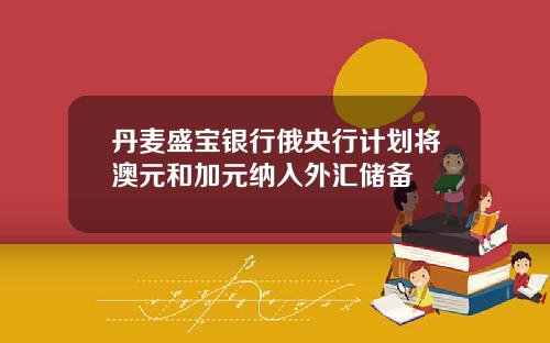丹麦盛宝银行俄央行计划将澳元和加元纳入外汇储备