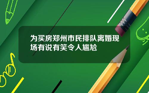 为买房郑州市民排队离婚现场有说有笑令人尴尬