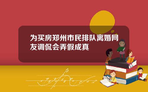为买房郑州市民排队离婚网友调侃会弄假成真