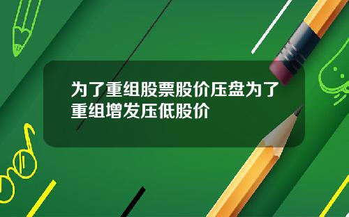 为了重组股票股价压盘为了重组增发压低股价