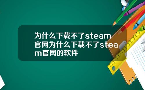 为什么下载不了steam官网为什么下载不了steam官网的软件