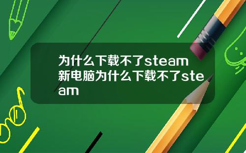 为什么下载不了steam新电脑为什么下载不了steam