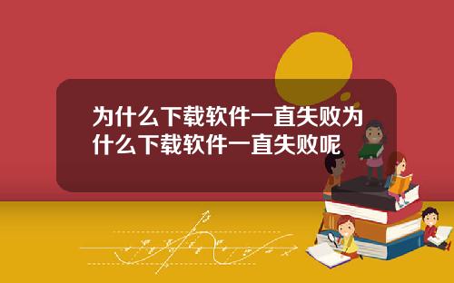 为什么下载软件一直失败为什么下载软件一直失败呢