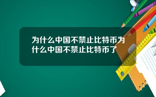 为什么中国不禁止比特币为什么中国不禁止比特币了