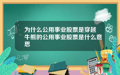 为什么公用事业股票是穿越牛熊的公用事业股票是什么意思