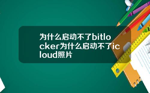 为什么启动不了bitlocker为什么启动不了icloud照片
