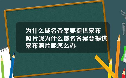 为什么域名备案要提供幕布照片呢为什么域名备案要提供幕布照片呢怎么办