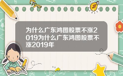 为什么广东鸿图股票不涨2019为什么广东鸿图股票不涨2019年