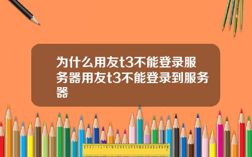 为什么用友t3不能登录服务器用友t3不能登录到服务器