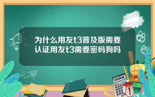 为什么用友t3普及版需要认证用友t3需要密码狗吗