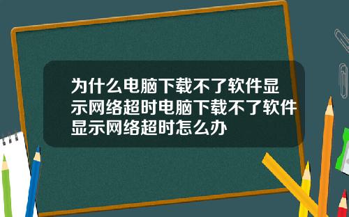 为什么电脑下载不了软件显示网络超时电脑下载不了软件显示网络超时怎么办