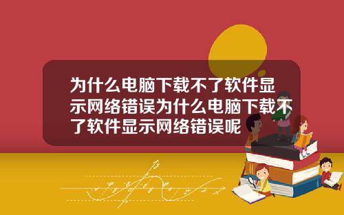 为什么电脑下载不了软件显示网络错误为什么电脑下载不了软件显示网络错误呢