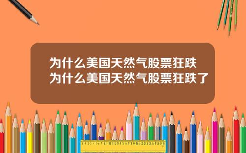 为什么美国天然气股票狂跌为什么美国天然气股票狂跌了