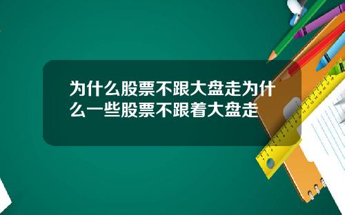 为什么股票不跟大盘走为什么一些股票不跟着大盘走