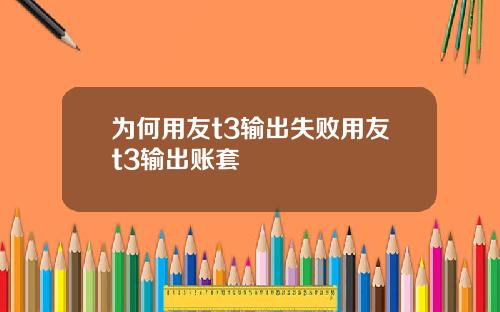 为何用友t3输出失败用友t3输出账套