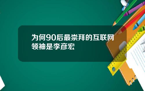 为何90后最崇拜的互联网领袖是李彦宏